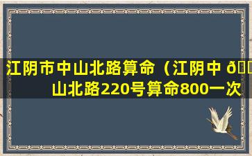 江阴市中山北路算命（江阴中 🐵 山北路220号算命800一次）